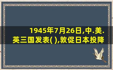 1945年7月26日,中.美.英三国发表( ),敦促日本投降